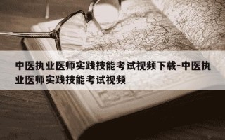 中医执业医师实践技能考试视频下载-中医执业医师实践技能考试视频