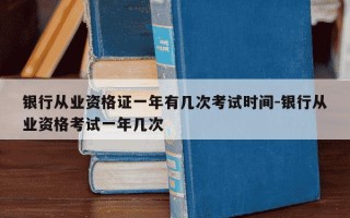 银行从业资格证一年有几次考试时间-银行从业资格考试一年几次