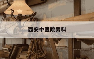 西安中医院男科-西安中医院男科水平怎么样