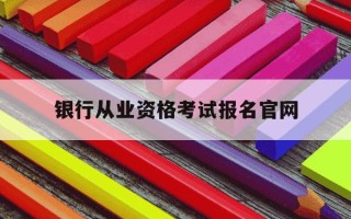 银行从业资格考试报名官网-银行资格从业证考试