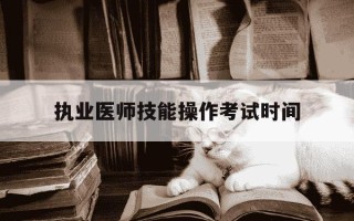 执业医师技能操作考试时间-执业医师技能考试报名时间