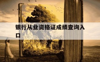 银行从业资格证成绩查询入口-银行从业资格证成绩查询入口官网