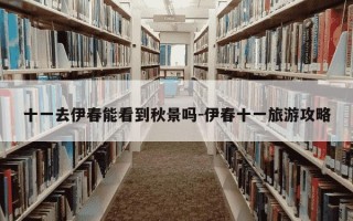 十一去伊春能看到秋景吗-伊春十一旅游攻略