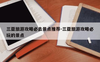 三亚旅游攻略必去景点推荐-三亚旅游攻略必玩的景点