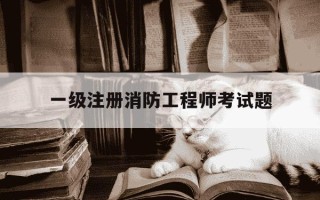 一级注册消防工程师考试题-一级注册消防工程师考几科