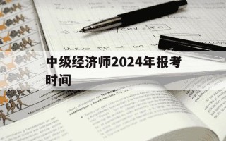 中级经济师2024年报考时间-2031年中级经济师考试报名时间