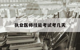 执业医师技能考试考几天-执业医师技能考试考多长时间