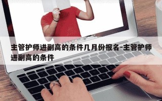 主管护师进副高的条件几月份报名-主管护师进副高的条件