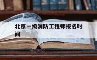 北京一级消防工程师报名时间-北京一级消防工程师培训哪家好