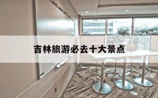 吉林旅游必去十大景点-东北旅游攻略自由行最佳线路