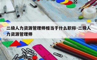 二级人力资源管理师相当于什么职称-二级人力资源管理师