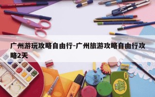 广州游玩攻略自由行-广州旅游攻略自由行攻略2天