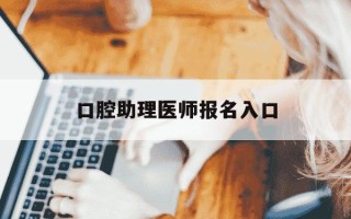 口腔助理医师报名入口-口腔助理医师资格证报名入口