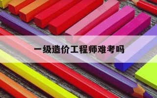 一级造价工程师难考吗-一级造价工程师考试难吗