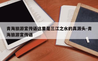 青海旅游宣传语这里是三江之水的真源头-青海旅游宣传语