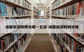 成都旅游购物攻略一日游-成都旅游购物攻略