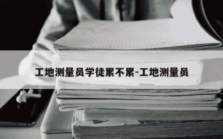 工地测量员学徒累不累-工地测量员