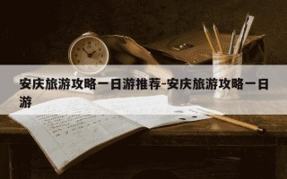 安庆旅游攻略一日游推荐-安庆旅游攻略一日游