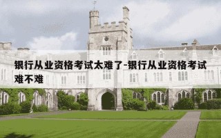 银行从业资格考试太难了-银行从业资格考试难不难