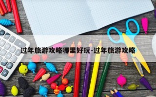 过年旅游攻略哪里好玩-过年旅游攻略