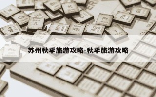 苏州秋季旅游攻略-秋季旅游攻略