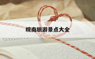 皖南旅游景点大全-皖南旅游景点大全攻略