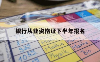 银行从业资格证下半年报名-银行从业资格证下半年报名时间与考试时间