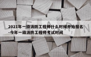 2021年一级消防工程师什么时候开始报名-今年一级消防工程师考试时间
