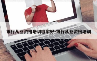 银行从业资格培训哪家好-银行从业资格培训