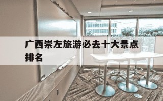 广西崇左旅游必去十大景点排名-广西崇左特产