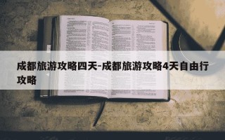 成都旅游攻略四天-成都旅游攻略4天自由行攻略