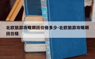 北欧旅游攻略跟团价格多少-北欧旅游攻略跟团价格