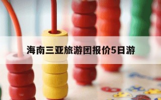 海南三亚旅游团报价5日游-海南三亚旅游团报价5日游多少钱