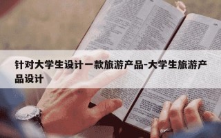 针对大学生设计一款旅游产品-大学生旅游产品设计