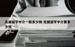 出国留学中介一般多少钱-出国留学中介要多少钱