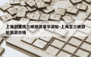 上海到重庆三峡旅游豪华游轮-上海至三峡游轮旅游价格