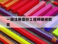 一级注册造价工程师继续教育-一级注册造价工程师继续教育最新政策要求