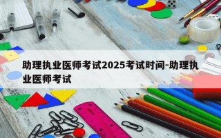 助理执业医师考试2025考试时间-助理执业医师考试