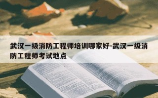武汉一级消防工程师培训哪家好-武汉一级消防工程师考试地点