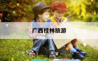 广西桂林旅游-广西桂林旅游攻略