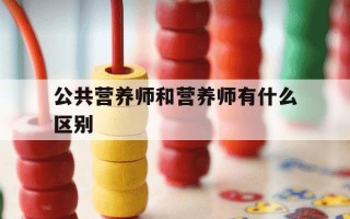 公共营养师和营养师有什么区别-公共营养师和营养师有什么区别?