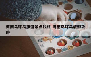 海南岛环岛旅游景点线路-海南岛环岛旅游攻略