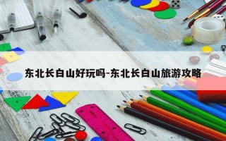 东北长白山好玩吗-东北长白山旅游攻略