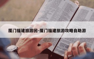 厦门福建旅游团-厦门福建旅游攻略自助游