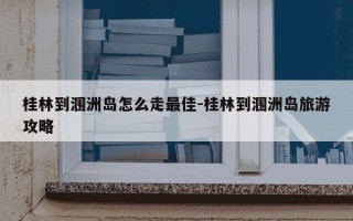 桂林到涠洲岛怎么走最佳-桂林到涠洲岛旅游攻略
