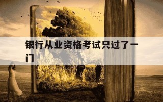 银行从业资格考试只过了一门-银行从业资格考试如果只过了一门