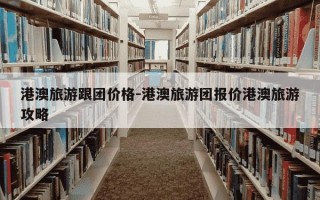 港澳旅游跟团价格-港澳旅游团报价港澳旅游攻略