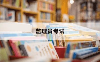 监理员考试-监理员考试考哪几门