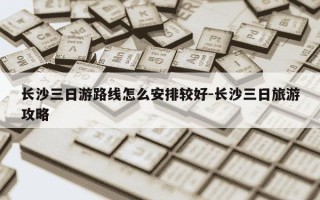 长沙三日游路线怎么安排较好-长沙三日旅游攻略