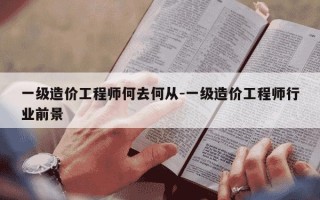 一级造价工程师何去何从-一级造价工程师行业前景